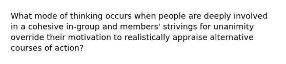 What mode of thinking occurs when people are deeply involved in a cohesive in-group and members' strivings for unanimity override their motivation to realistically appraise alternative courses of action?