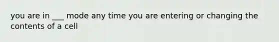 you are in ___ mode any time you are entering or changing the contents of a cell