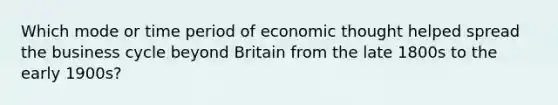 Which mode or time period of economic thought helped spread the business cycle beyond Britain from the late 1800s to the early 1900s?