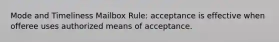 Mode and Timeliness Mailbox Rule: acceptance is effective when offeree uses authorized means of acceptance.