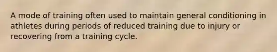 A mode of training often used to maintain general conditioning in athletes during periods of reduced training due to injury or recovering from a training cycle.