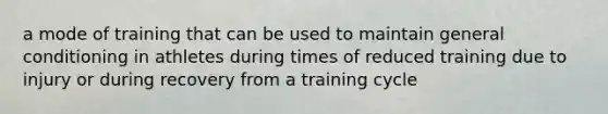 a mode of training that can be used to maintain general conditioning in athletes during times of reduced training due to injury or during recovery from a training cycle