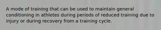 A mode of training that can be used to maintain general conditioning in athletes during periods of reduced training due to injury or during recovery from a training cycle.