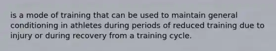 is a mode of training that can be used to maintain general conditioning in athletes during periods of reduced training due to injury or during recovery from a training cycle.