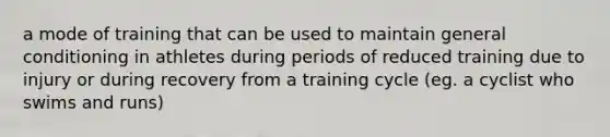 a mode of training that can be used to maintain general conditioning in athletes during periods of reduced training due to injury or during recovery from a training cycle (eg. a cyclist who swims and runs)