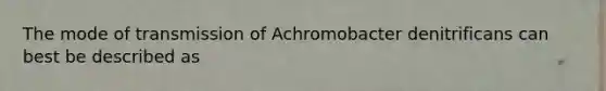 The mode of transmission of Achromobacter denitrificans can best be described as