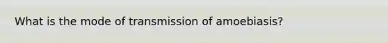 What is the mode of transmission of amoebiasis?