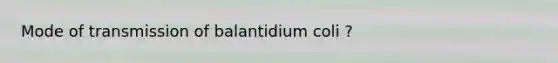 Mode of transmission of balantidium coli ?