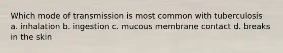 Which mode of transmission is most common with tuberculosis a. inhalation b. ingestion c. mucous membrane contact d. breaks in the skin