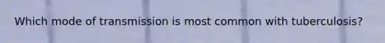Which mode of transmission is most common with tuberculosis?