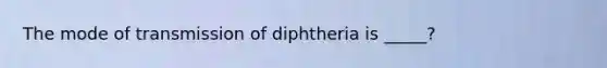 The mode of transmission of diphtheria is _____?