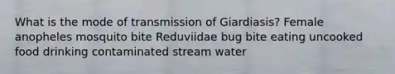 What is the mode of transmission of Giardiasis? Female anopheles mosquito bite Reduviidae bug bite eating uncooked food drinking contaminated stream water