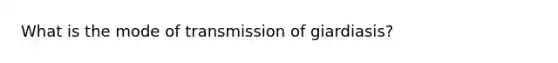 What is the mode of transmission of giardiasis?