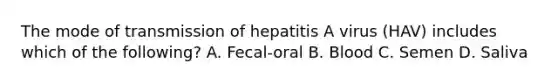 The mode of transmission of hepatitis A virus (HAV) includes which of the following? A. Fecal-oral B. Blood C. Semen D. Saliva