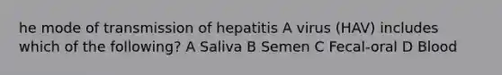 he mode of transmission of hepatitis A virus (HAV) includes which of the following? A Saliva B Semen C Fecal-oral D Blood