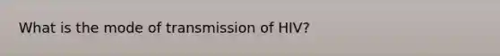 What is the mode of transmission of HIV?