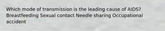 Which mode of transmission is the leading cause of AIDS? Breastfeeding Sexual contact Needle sharing Occupational accident