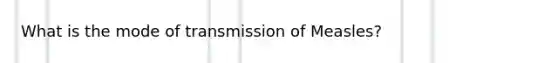 What is the mode of transmission of Measles?