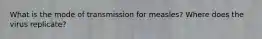 What is the mode of transmission for measles? Where does the virus replicate?