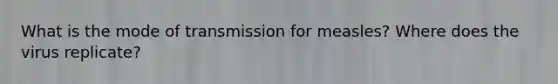 What is the mode of transmission for measles? Where does the virus replicate?