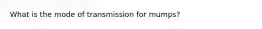 What is the mode of transmission for​ mumps?