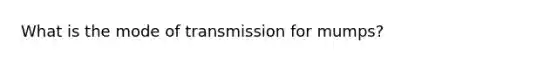 What is the mode of transmission for​ mumps?