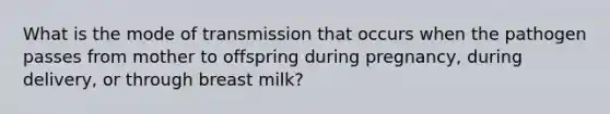 What is the mode of transmission that occurs when the pathogen passes from mother to offspring during pregnancy, during delivery, or through breast milk?