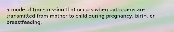 a mode of transmission that occurs when pathogens are transmitted from mother to child during pregnancy, birth, or breastfeeding.