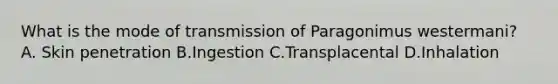 What is the mode of transmission of Paragonimus westermani? A. Skin penetration B.Ingestion C.Transplacental D.Inhalation