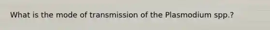 What is the mode of transmission of the Plasmodium spp.?