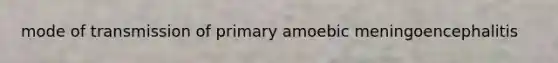 mode of transmission of primary amoebic meningoencephalitis