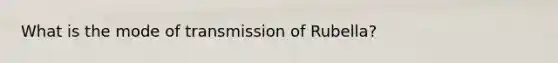 What is the mode of transmission of Rubella?