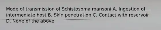 Mode of transmission of Schistosoma mansoni A. Ingestion of intermediate host B. Skin penetration C. Contact with reservoir D. None of the above