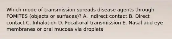 Which mode of transmission spreads disease agents through FOMITES (objects or surfaces)? A. Indirect contact B. Direct contact C. Inhalation D. Fecal-oral transmission E. Nasal and eye membranes or oral mucosa via droplets