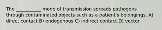 The ___________ mode of transmission spreads pathogens through contaminated objects such as a patient's belongings. A) direct contact B) endogenous C) indirect contact D) vector