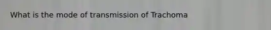 What is the mode of transmission of Trachoma