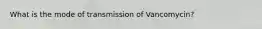 What is the mode of transmission of Vancomycin?