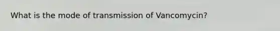 What is the mode of transmission of Vancomycin?