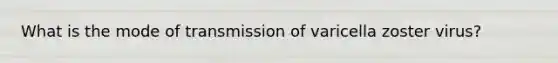 What is the mode of transmission of varicella zoster virus?