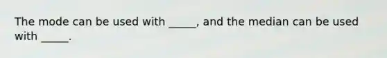 The mode can be used with _____, and the median can be used with _____.