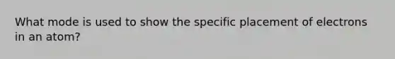 What mode is used to show the specific placement of electrons in an atom?