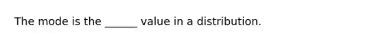 The mode is the ______ value in a distribution.