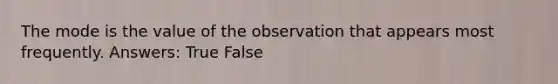 The mode is the value of the observation that appears most frequently. Answers: True False