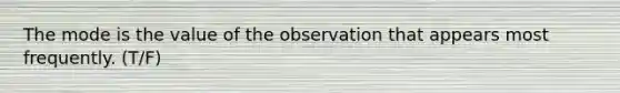 The mode is the value of the observation that appears most frequently. (T/F)