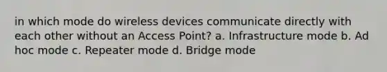 in which mode do wireless devices communicate directly with each other without an Access Point? a. Infrastructure mode b. Ad hoc mode c. Repeater mode d. Bridge mode