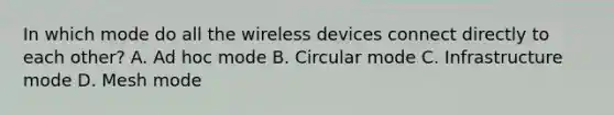 In which mode do all the wireless devices connect directly to each other? A. Ad hoc mode B. Circular mode C. Infrastructure mode D. Mesh mode