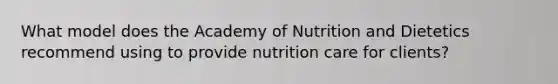 What model does the Academy of Nutrition and Dietetics recommend using to provide nutrition care for clients?