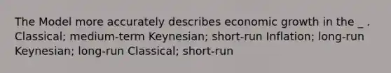 The Model more accurately describes economic growth in the _ . Classical; medium-term Keynesian; short-run Inflation; long-run Keynesian; long-run Classical; short-run