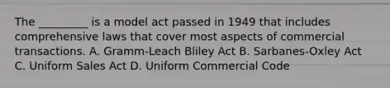 The _________ is a model act passed in 1949 that includes comprehensive laws that cover most aspects of commercial transactions. A. Gramm-Leach Bliley Act B. Sarbanes-Oxley Act C. Uniform Sales Act D. Uniform Commercial Code