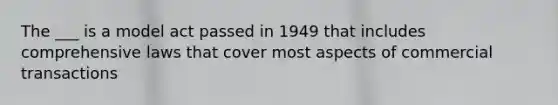 The ___ is a model act passed in 1949 that includes comprehensive laws that cover most aspects of commercial transactions